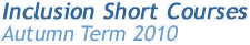 Inclusion Short Courses: Autumn Term 2010